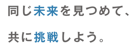 同じ未来を見つめて、共に挑戦しよう。